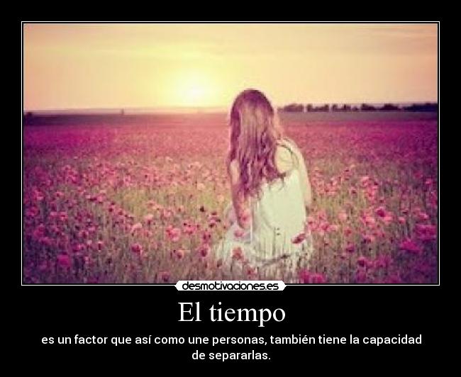 El tiempo - es un factor que así como une personas, también tiene la capacidad de separarlas.