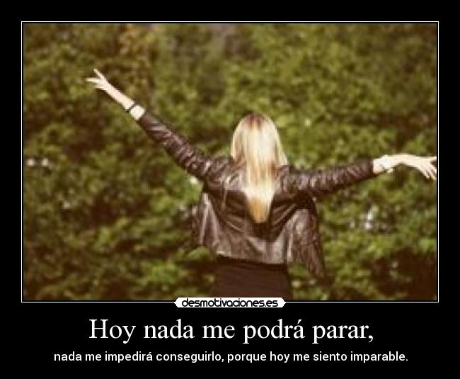 Hoy nada me podrá parar, - nada me impedirá conseguirlo, porque hoy me siento imparable.