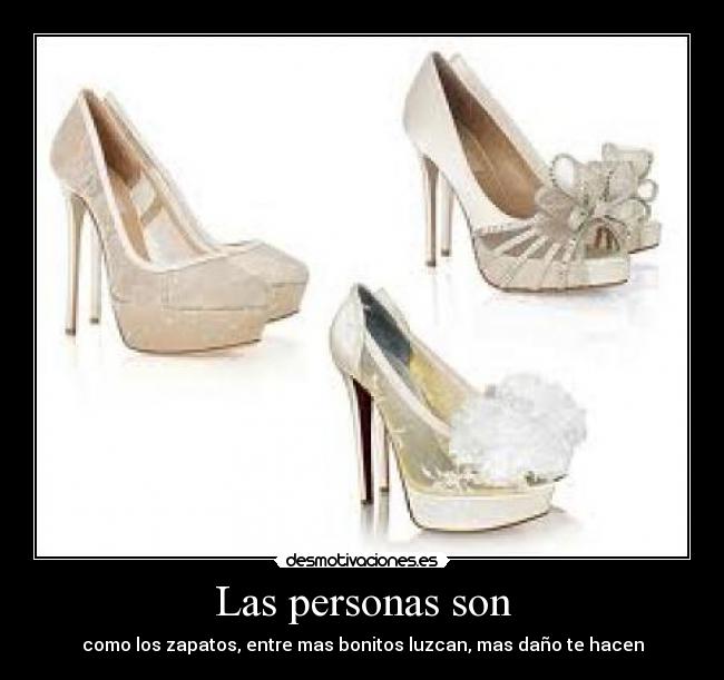 Las personas son - como los zapatos, entre mas bonitos luzcan, mas daño te hacen