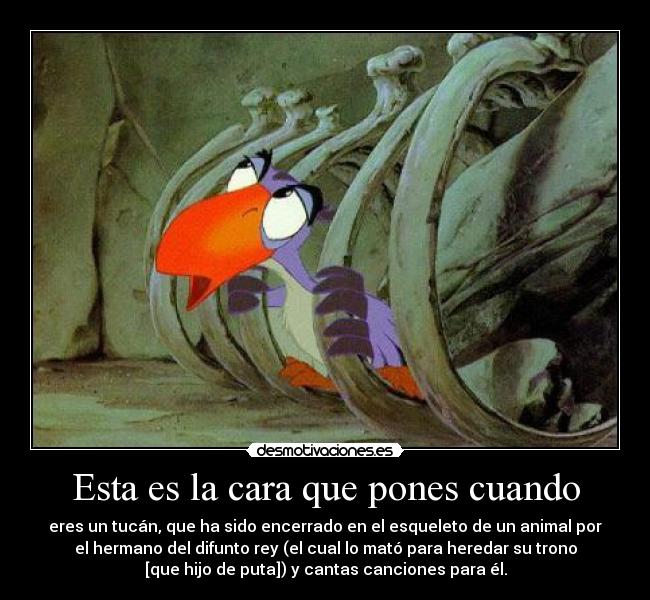 Esta es la cara que pones cuando - eres un tucán, que ha sido encerrado en el esqueleto de un animal por
el hermano del difunto rey (el cual lo mató para heredar su trono
[que hijo de puta]) y cantas canciones para él.