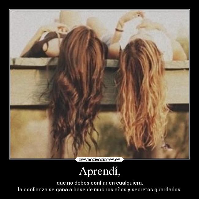 Aprendí, - que no debes confiar en cualquiera,
la confianza se gana a base de muchos años y secretos guardados.