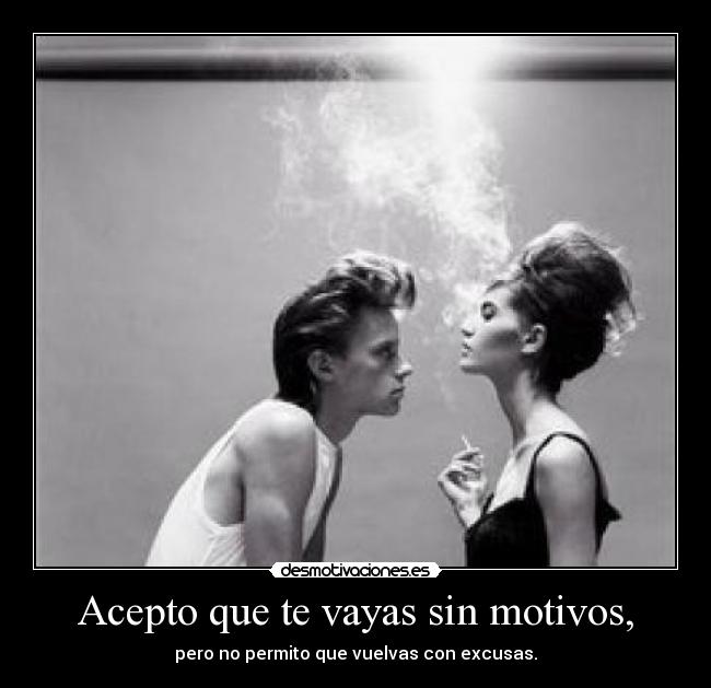 Acepto que te vayas sin motivos, - pero no permito que vuelvas con excusas.