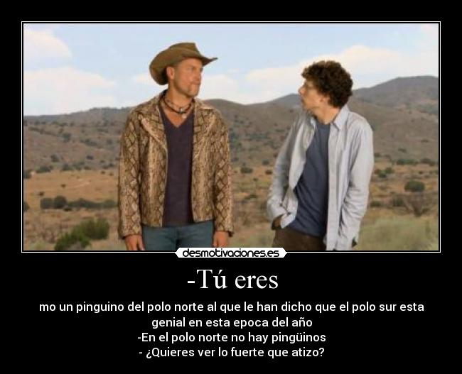 -Tú eres - mo un pinguino del polo norte al que le han dicho que el polo sur esta
genial en esta epoca del año
-En el polo norte no hay pingüinos
- ¿Quieres ver lo fuerte que atizo?