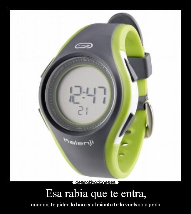 Esa rabia que te entra, - cuando, te piden la hora y al minuto te la vuelvan a pedir