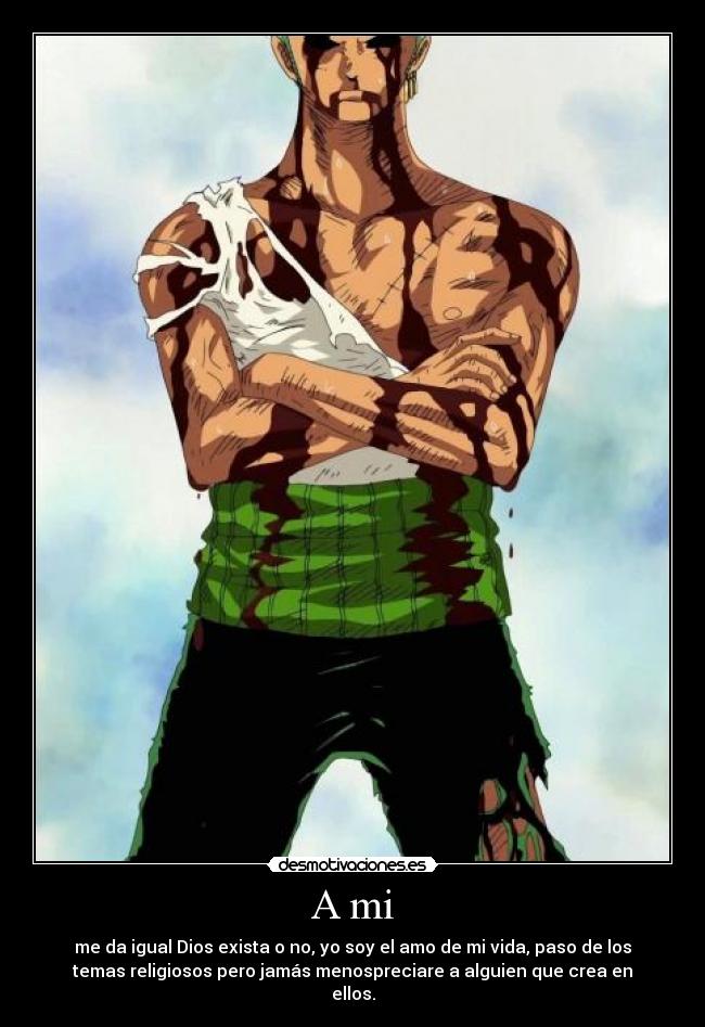 A mi - me da igual Dios exista o no, yo soy el amo de mi vida, paso de los
temas religiosos pero jamás menospreciare a alguien que crea en
ellos.