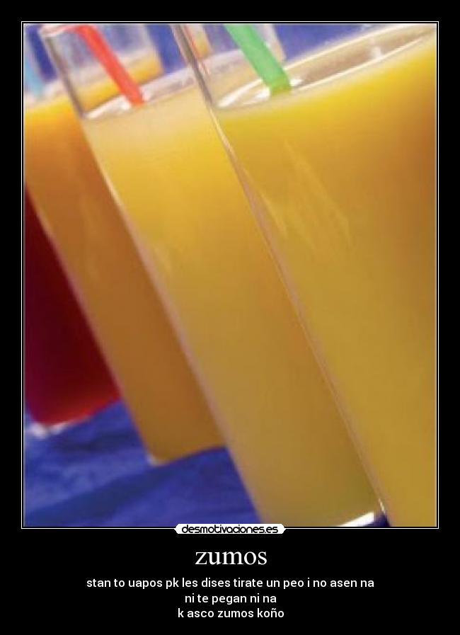 zumos - stan to uapos pk les dises tirate un peo i no asen na
ni te pegan ni na
k asco zumos koño