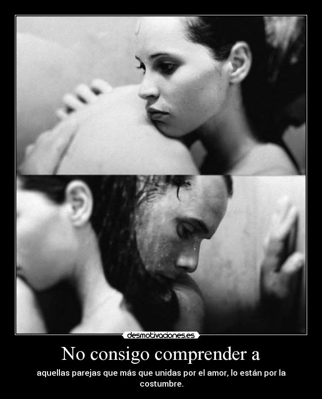 No consigo comprender a - aquellas parejas que más que unidas por el amor, lo están por la costumbre.