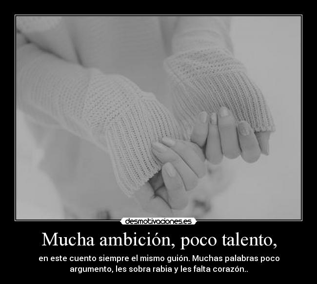 Mucha ambición, poco talento, - en este cuento siempre el mismo guión. Muchas palabras poco
argumento, les sobra rabia y les falta corazón..