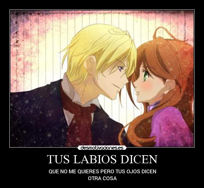 TUS LABIOS DICEN - QUE NO ME QUIERES PERO TUS OJOS DICEN
OTRA COSA