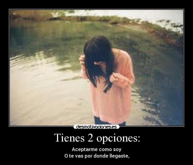 Tienes 2 opciones: - Aceptarme como soy
O te vas por donde llegaste,