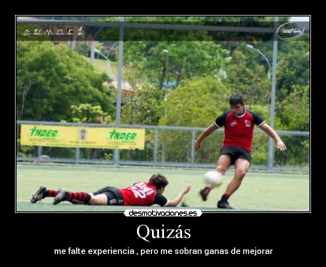 Quizás - me falte experiencia , pero me sobran ganas de mejorar