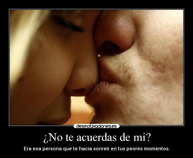 ¿No te acuerdas de mi? - Era esa persona que te hacia sonreír en tus peores momentos.