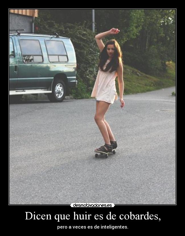 Dicen que huir es de cobardes, - pero a veces es de inteligentes.