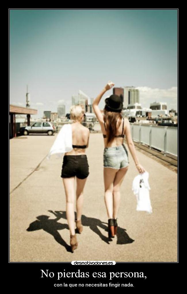 No pierdas esa persona, - con la que no necesitas fingir nada.