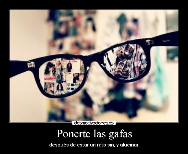 Ponerte las gafas - después de estar un rato sin, y alucinar.