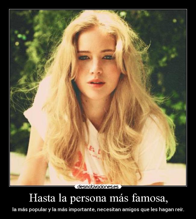 Hasta la persona más famosa, - la más popular y la más importante, necesitan amigos que les hagan reír.