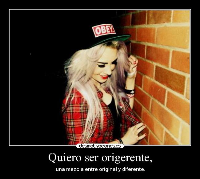 Quiero ser origerente, - una mezcla entre original y diferente.