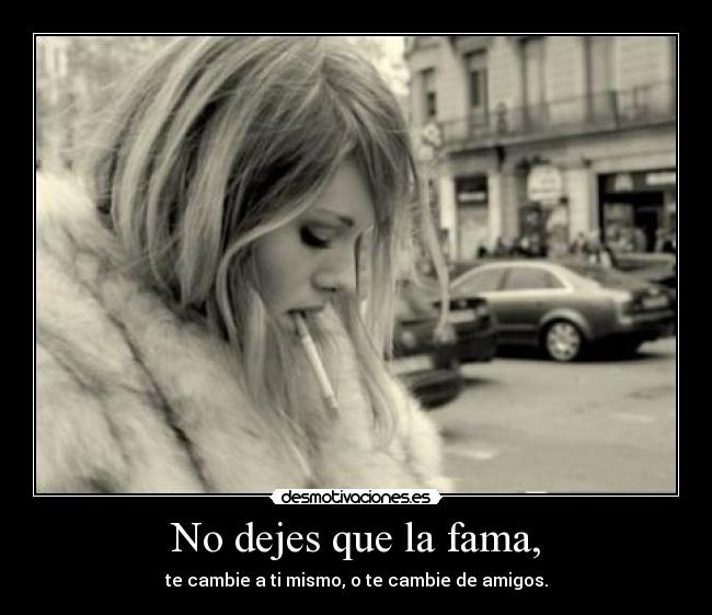 No dejes que la fama, - te cambie a ti mismo, o te cambie de amigos.