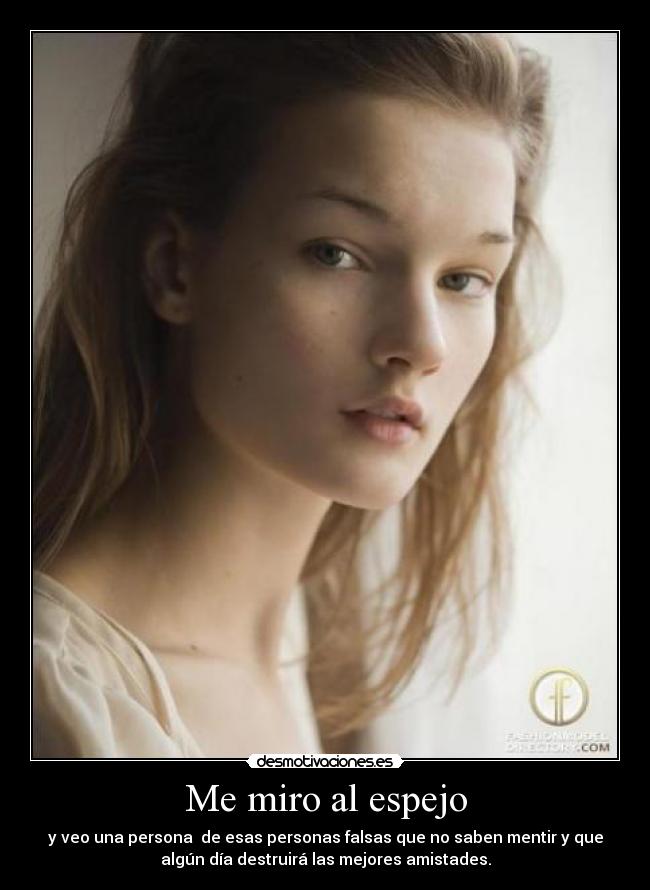 Me miro al espejo - y veo una persona  de esas personas falsas que no saben mentir y que
algún día destruirá las mejores amistades.