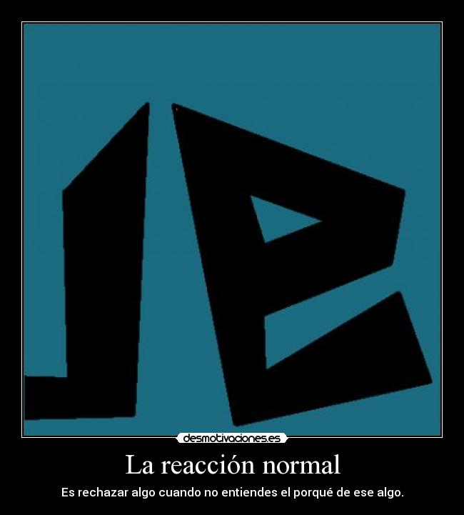 La reacción normal - Es rechazar algo cuando no entiendes el porqué de ese algo.