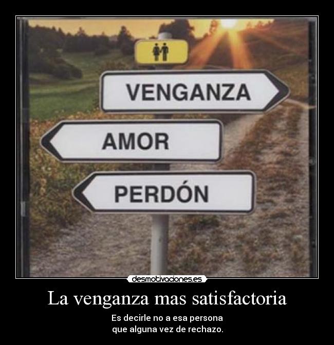 La venganza mas satisfactoria - Es decirle no a esa persona
que alguna vez de rechazo.