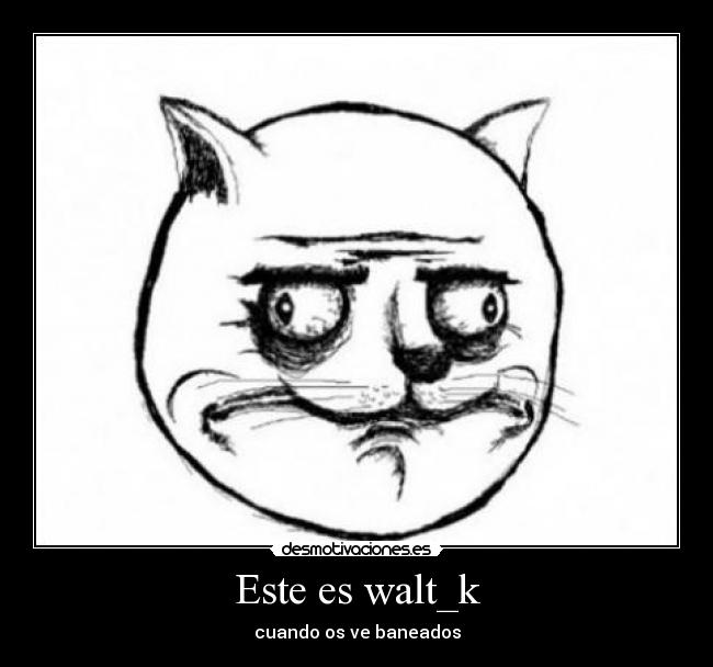 Este es walt_k - cuando os ve baneados