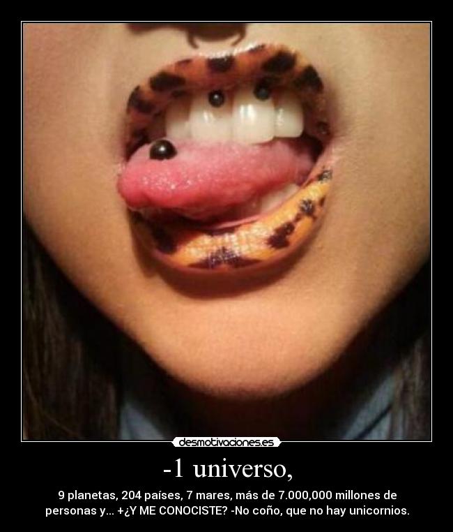-1 universo, - 9 planetas, 204 países, 7 mares, más de 7.000,000 millones de
personas y... +¿Y ME CONOCISTE? -No coño, que no hay unicornios.
