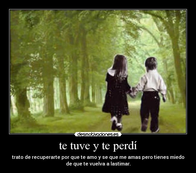 te tuve y te perdí - trato de recuperarte por que te amo y se que me amas pero tienes miedo
de que te vuelva a lastimar.