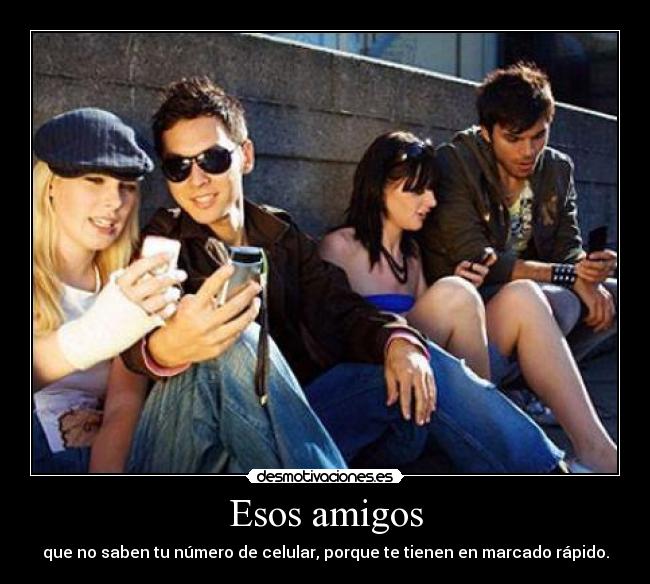 Esos amigos - que no saben tu número de celular, porque te tienen en marcado rápido.