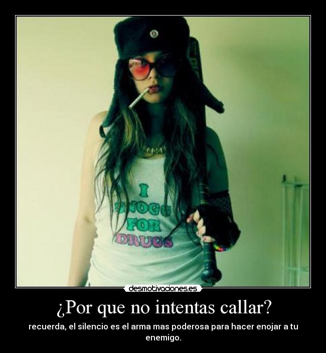 ¿Por que no intentas callar? - recuerda, el silencio es el arma mas poderosa para hacer enojar a tu enemigo.