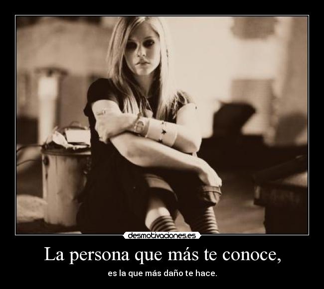 La persona que más te conoce, - es la que más daño te hace.
