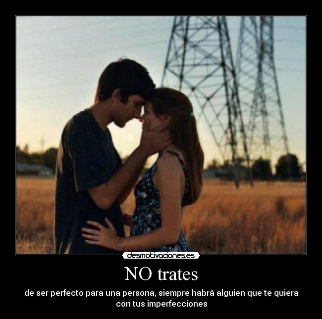 NO trates - de ser perfecto para una persona, siempre habrá alguien que te quiera
con tus imperfecciones