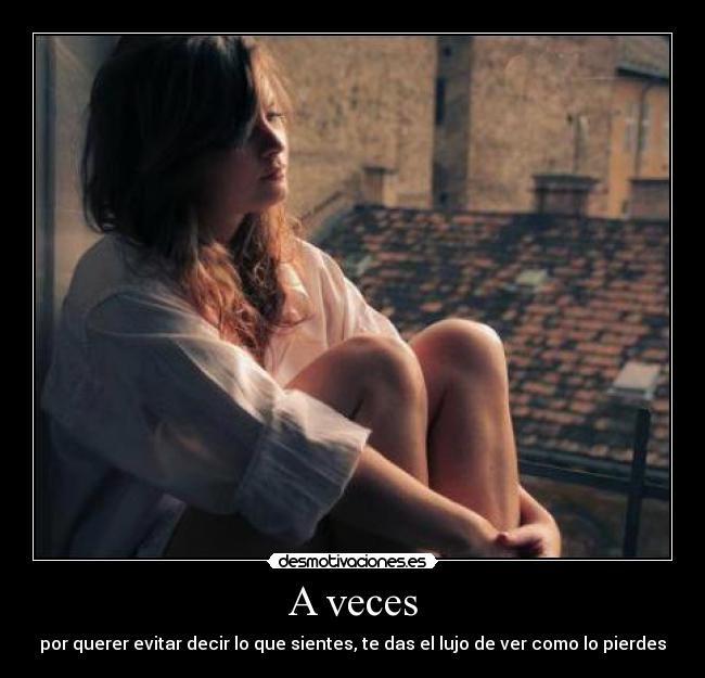 A veces - por querer evitar decir lo que sientes, te das el lujo de ver como lo pierdes