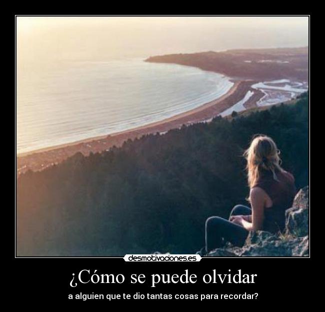 ¿Cómo se puede olvidar - a alguien que te dio tantas cosas para recordar?
