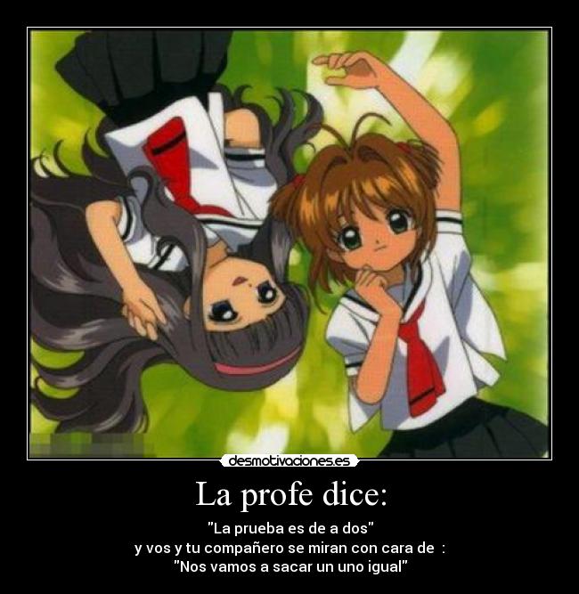 La profe dice: - La prueba es de a dos
y vos y tu compañero se miran con cara de :
Nos vamos a sacar un uno igual