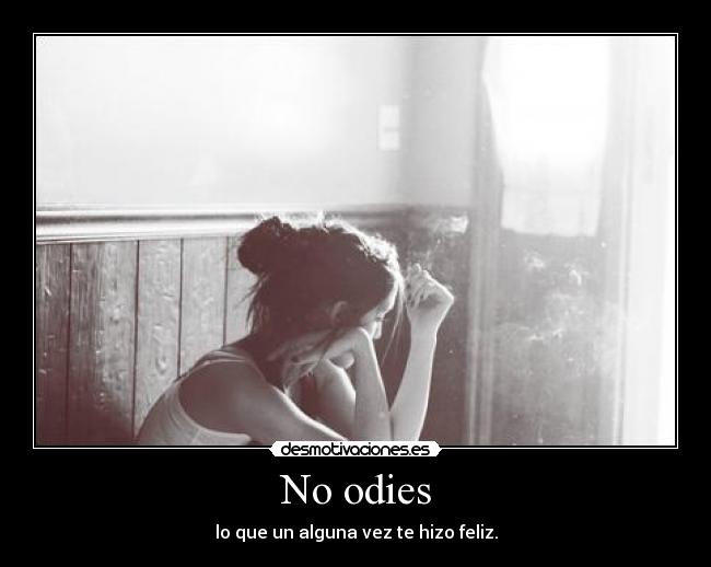 No odies - lo que un alguna vez te hizo feliz.