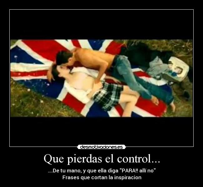 Que pierdas el control... - ....De tu mano, y que ella diga PARA!! allí no
Frases que cortan la inspiracion