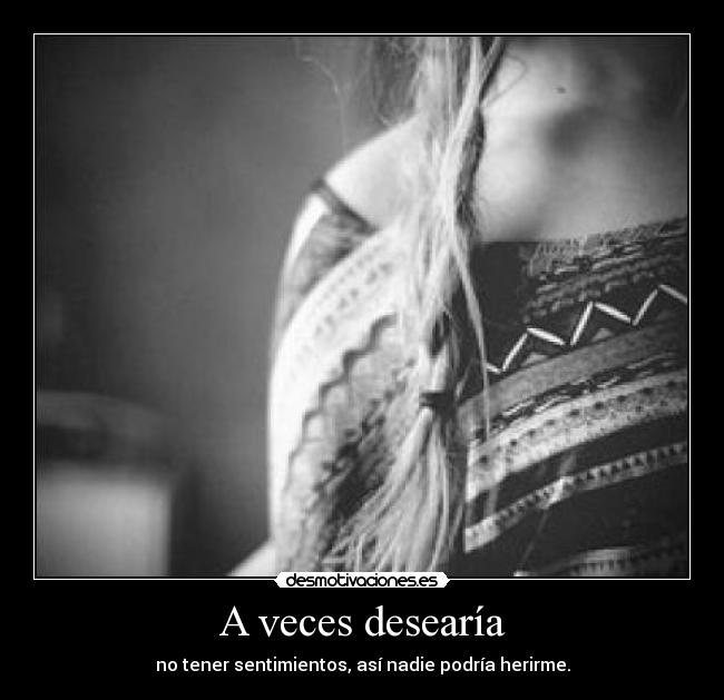 A veces desearía - no tener sentimientos, así nadie podría herirme.
