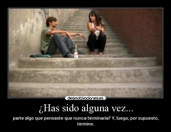 ¿Has sido alguna vez... - parte algo que pensaste que nunca terminaría? Y, luego, por supuesto, termino.