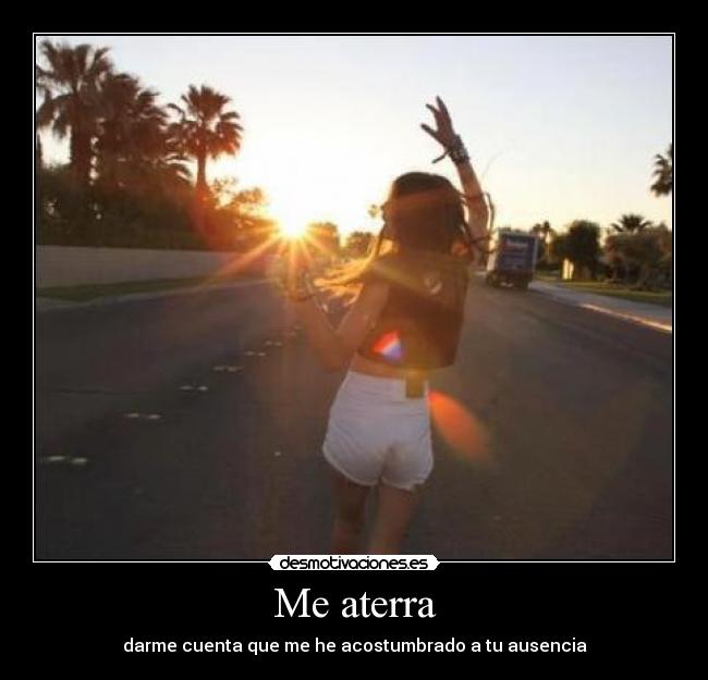 Me aterra - darme cuenta que me he acostumbrado a tu ausencia