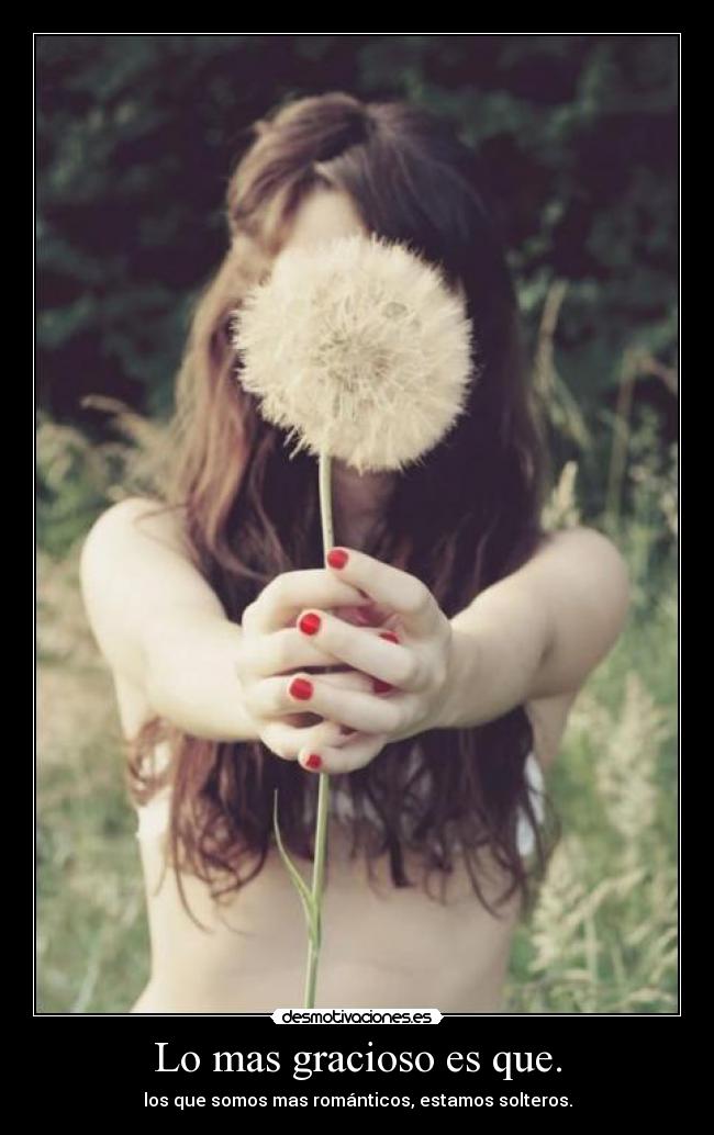 Lo mas gracioso es que. - los que somos mas románticos, estamos solteros.