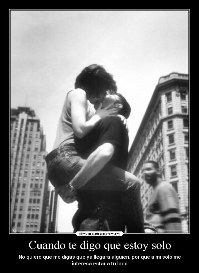 Cuando te digo que estoy solo - No quiero que me digas que ya llegara alguien, por que a mi solo me
interesa estar a tu lado