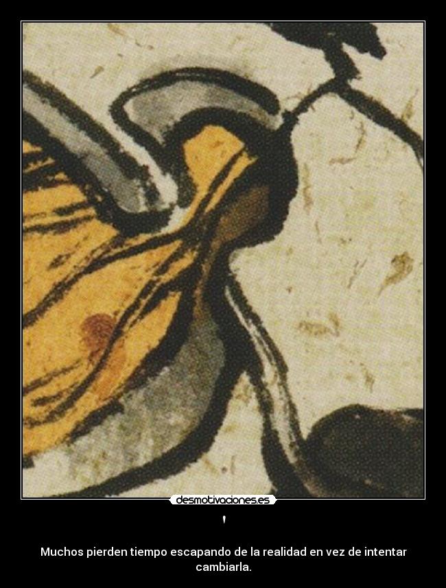 - Muchos pierden tiempo escapando de la realidad en vez de intentar cambiarla.