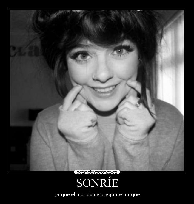 SONRÍE - , y que el mundo se pregunte porqué