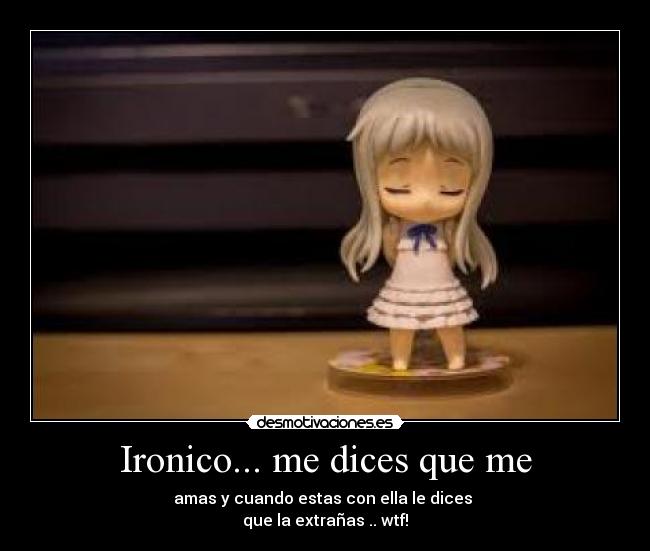 Ironico... me dices que me - amas y cuando estas con ella le dices
que la extrañas .. wtf!