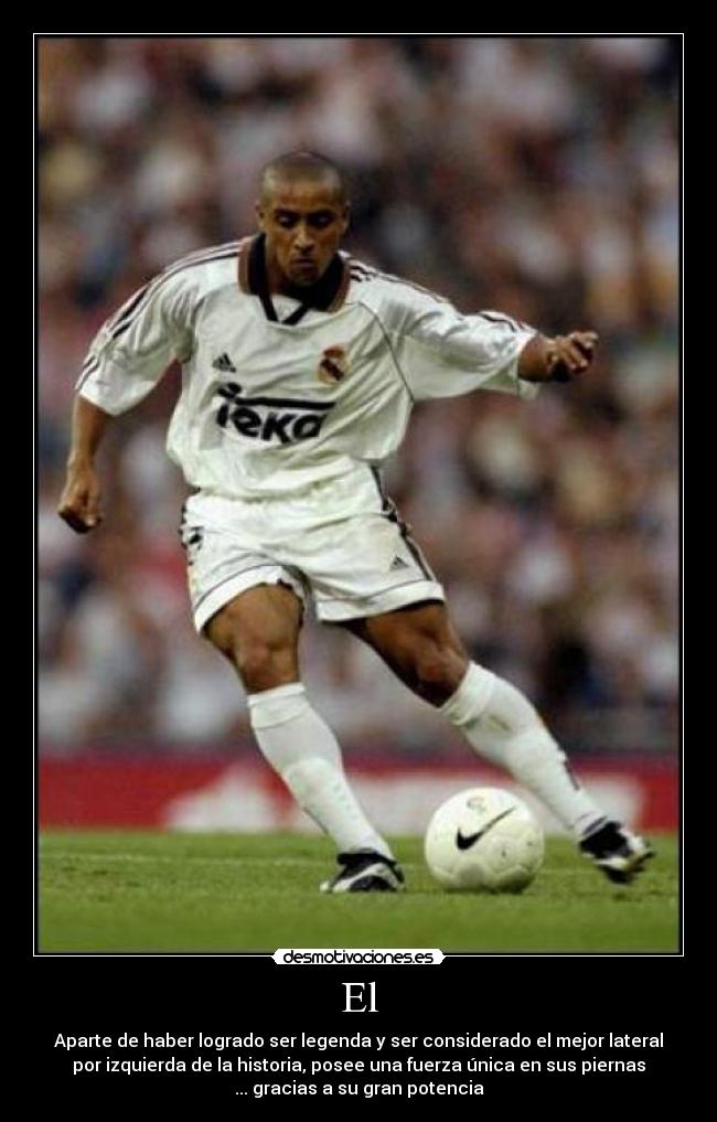 El - Aparte de haber logrado ser legenda y ser considerado el mejor lateral
por izquierda de la historia, posee una fuerza única en sus piernas
... gracias a su gran potencia