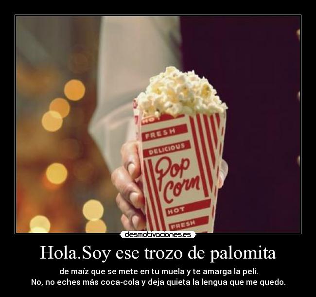 Hola.Soy ese trozo de palomita - de maíz que se mete en tu muela y te amarga la peli.
No, no eches más coca-cola y deja quieta la lengua que me quedo.