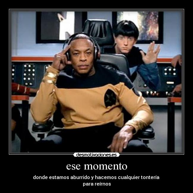 ese momento - donde estamos aburrido y hacemos cualquier tontería 
para reírnos