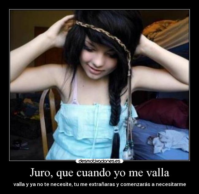 Juro, que cuando yo me valla - valla y ya no te necesite, tu me extrañaras y comenzarás a necesitarme