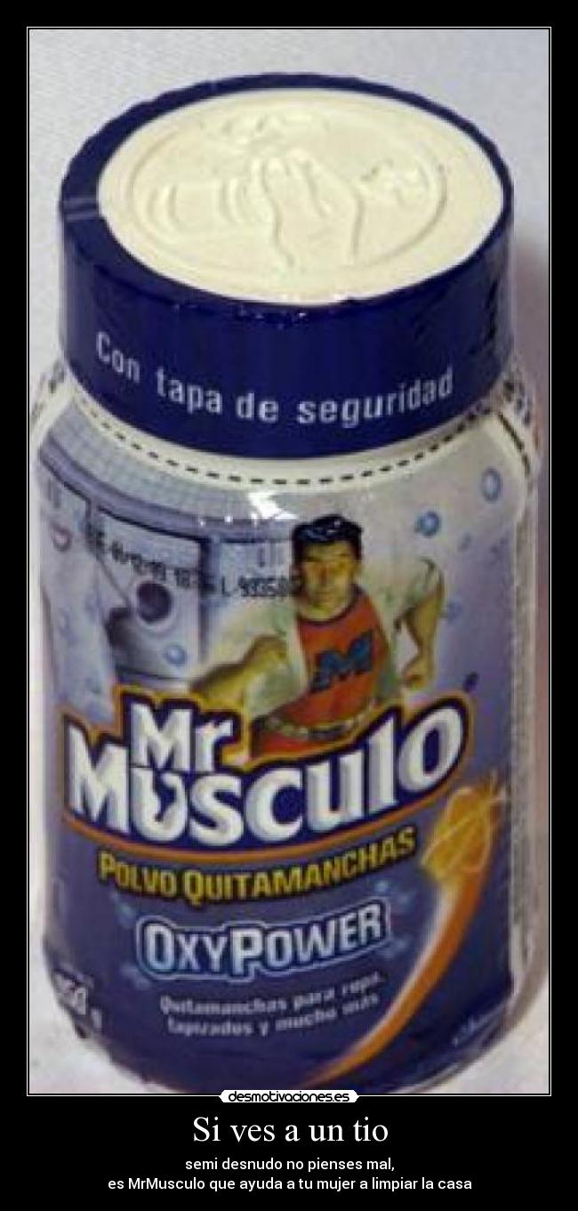 Si ves a un tio - semi desnudo no pienses mal,
es MrMusculo que ayuda a tu mujer a limpiar la casa